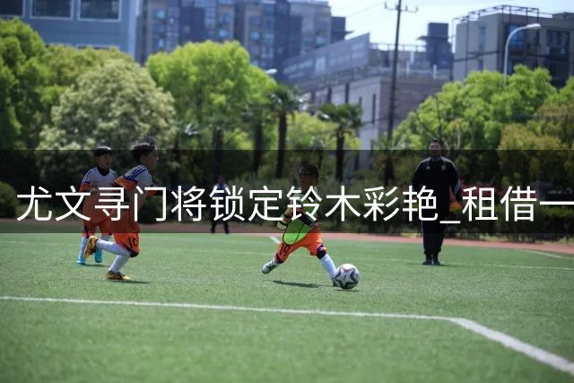 尤文寻门将锁定铃木彩艳 租借一年或成最佳应急方案