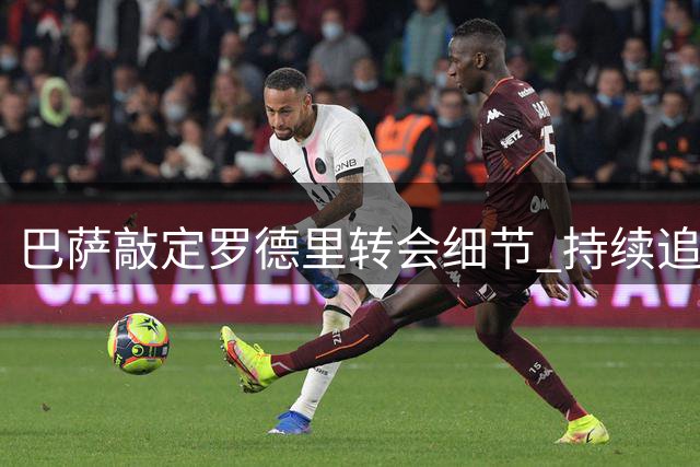 巴萨敲定罗德里转会细节 持续追逐阿尔瓦雷斯补强锋线