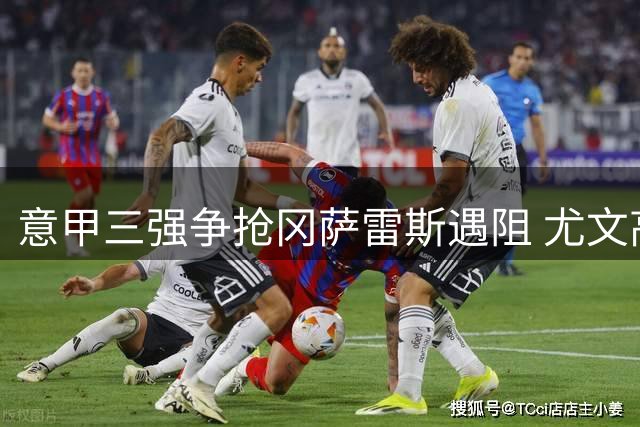 意甲三强争抢冈萨雷斯遇阻 尤文高价策略吓退潜在买家