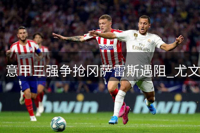意甲三强争抢冈萨雷斯遇阻 尤文高价策略吓退潜在买家