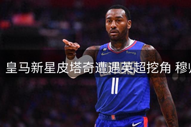皇马新星皮塔奇遭遇英超挖角 穆帅爱将或成今夏转会市场焦点