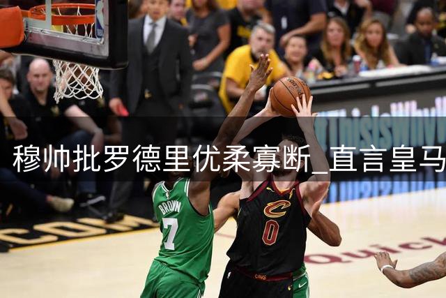 穆帅批罗德里优柔寡断 直言皇马需当机立断型球员