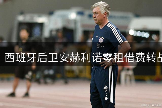 西班牙后卫安赫利诺零租借费转战拉科 含250万买断条款