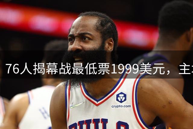 76人揭幕战最低票1999美元，主场门票暴涨8.5倍，湖人呢？