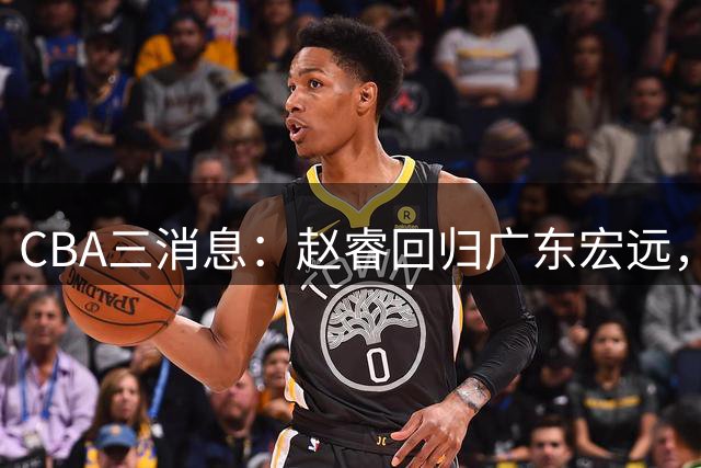 CBA三消息：赵睿回归广东宏远，韩德君立新功，广东报价北京外援